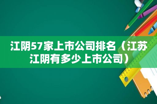 江阴57家上市公司排名（江苏江阴有多少上市公司）