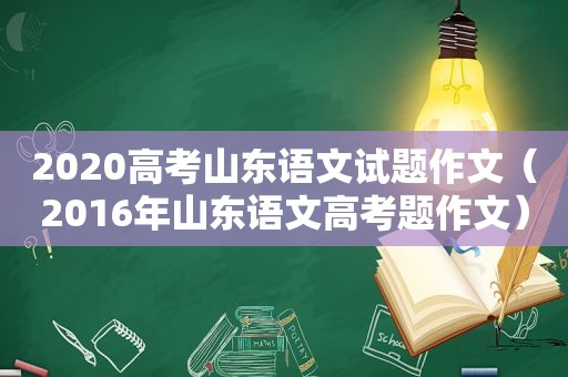 2020高考山东语文试题作文（2016年山东语文高考题作文）