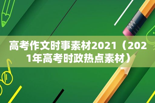 高考作文时事素材2021（2021年高考时政热点素材）