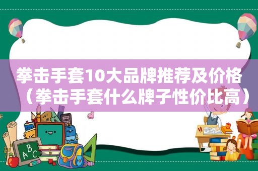 拳击手套10大品牌推荐及价格（拳击手套什么牌子性价比高）