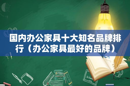 国内办公家具十大知名品牌排行（办公家具最好的品牌）