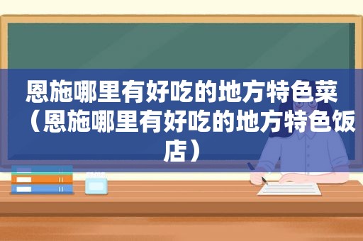 恩施哪里有好吃的地方特色菜（恩施哪里有好吃的地方特色饭店）