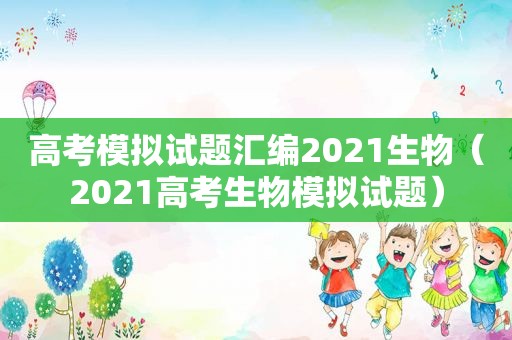 高考模拟试题汇编2021生物（2021高考生物模拟试题）