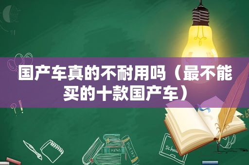 国产车真的不耐用吗（最不能买的十款国产车）