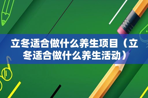 立冬适合做什么养生项目（立冬适合做什么养生活动）