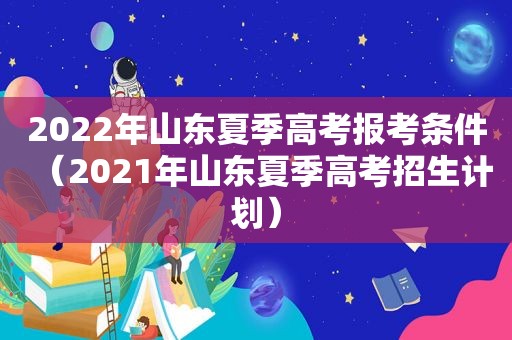 2022年山东夏季高考报考条件（2021年山东夏季高考招生计划）