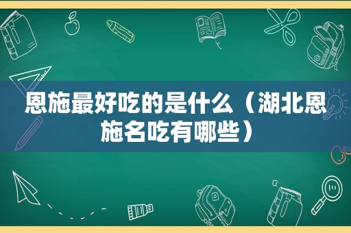 恩施最好吃的是什么（湖北恩施名吃有哪些）