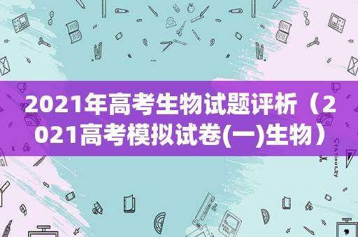 2021年高考生物试题评析（2021高考模拟试卷(一)生物）