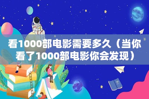 看1000部电影需要多久（当你看了1000部电影你会发现）