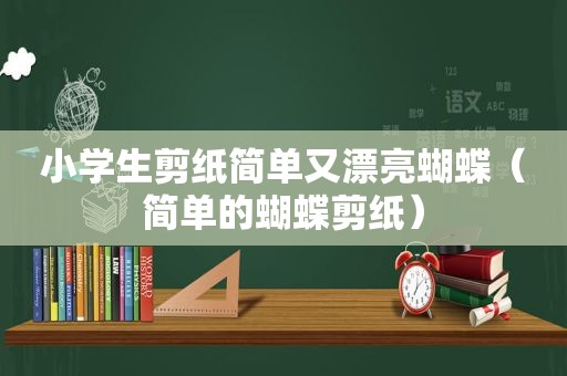 小学生剪纸简单又漂亮蝴蝶（简单的蝴蝶剪纸）