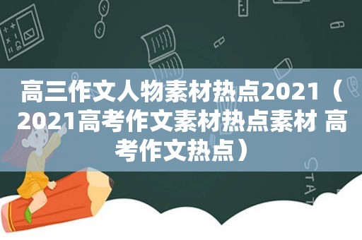 高三作文人物素材热点2021（2021高考作文素材热点素材 高考作文热点）