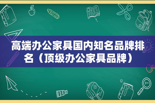 高端办公家具国内知名品牌排名（顶级办公家具品牌）