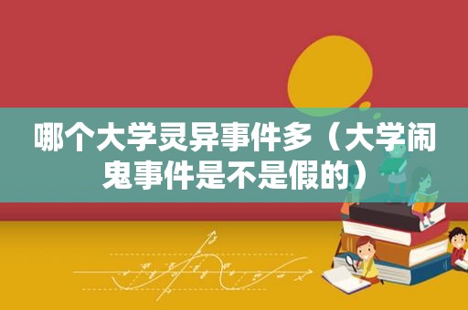 哪个大学灵异事件多（大学闹鬼事件是不是假的）