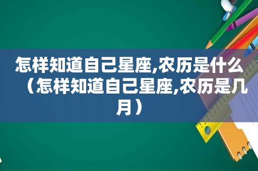 怎样知道自己星座,农历是什么（怎样知道自己星座,农历是几月）