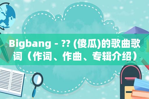 Bigbang - ?? (傻瓜)的歌曲歌词（作词、作曲、专辑介绍）