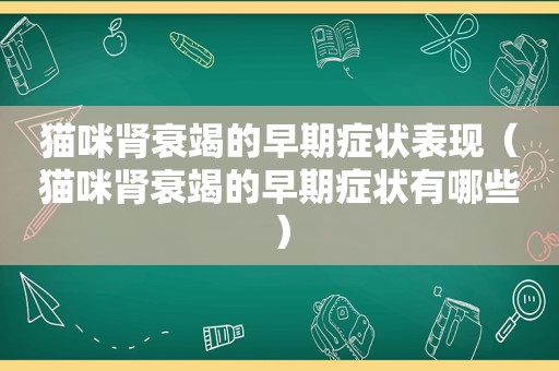 猫咪肾衰竭的早期症状表现（猫咪肾衰竭的早期症状有哪些）