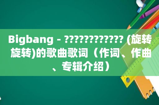 Bigbang - ???????????? (旋转 旋转)的歌曲歌词（作词、作曲、专辑介绍）