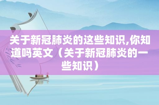 关于新冠肺炎的这些知识,你知道吗英文（关于新冠肺炎的一些知识）