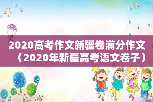 2020高考作文新疆卷满分作文（2020年新疆高考语文卷子）