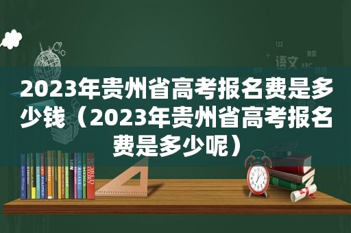 2023年贵州省高考报名费是多少钱（2023年贵州省高考报名费是多少呢）