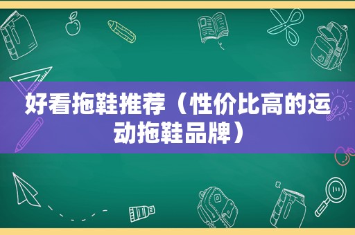 好看拖鞋推荐（性价比高的运动拖鞋品牌）