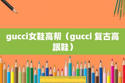 gucci女鞋高帮（gucci 复古高跟鞋）