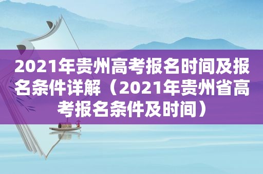 2021年贵州高考报名时间及报名条件详解（2021年贵州省高考报名条件及时间）