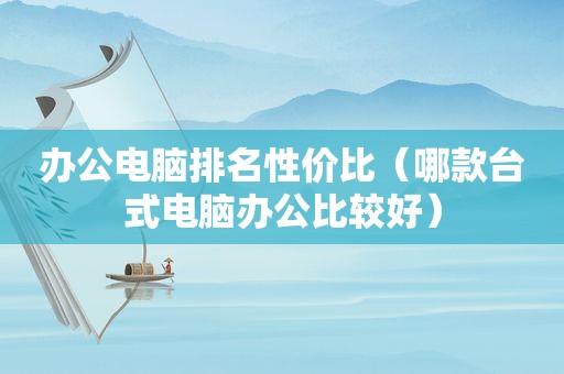 办公电脑排名性价比（哪款台式电脑办公比较好）