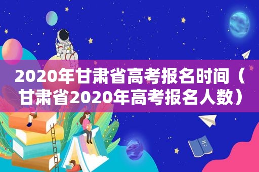 2020年甘肃省高考报名时间（甘肃省2020年高考报名人数）