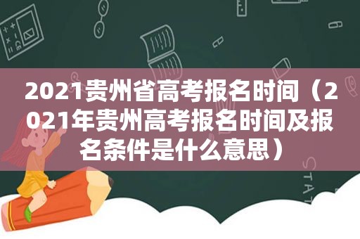 2021贵州省高考报名时间（2021年贵州高考报名时间及报名条件是什么意思）