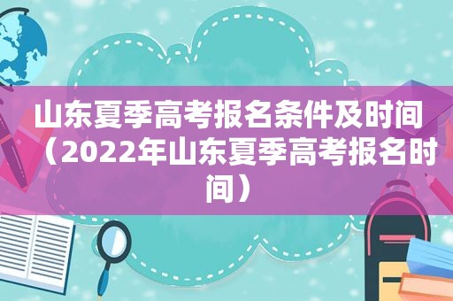 山东夏季高考报名条件及时间（2022年山东夏季高考报名时间）