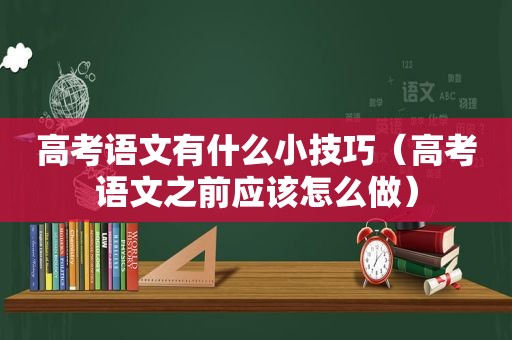 高考语文有什么小技巧（高考语文之前应该怎么做）