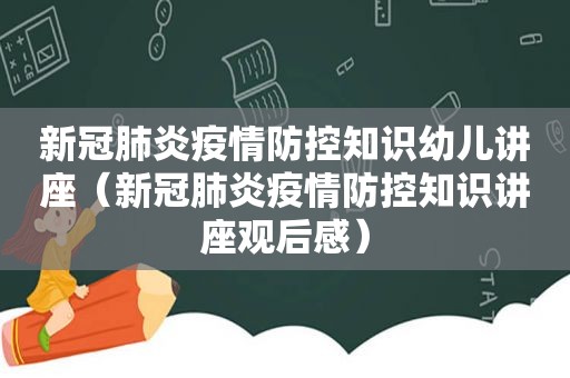 新冠肺炎疫情防控知识幼儿讲座（新冠肺炎疫情防控知识讲座观后感）