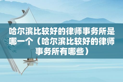 哈尔滨比较好的律师事务所是哪一个（哈尔滨比较好的律师事务所有哪些）