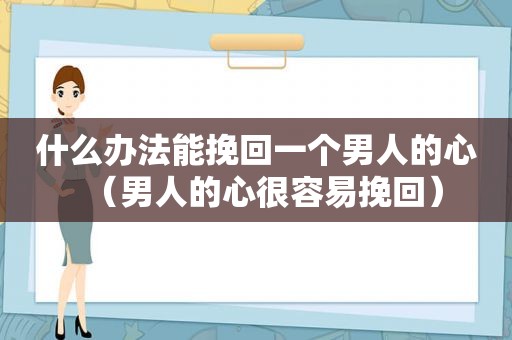 什么办法能挽回一个男人的心（男人的心很容易挽回）