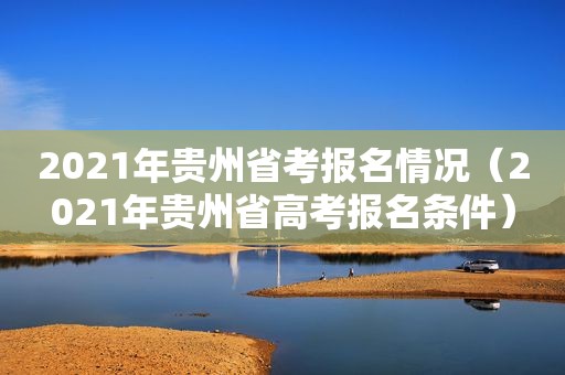 2021年贵州省考报名情况（2021年贵州省高考报名条件）