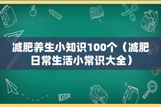 减肥养生小知识100个（减肥日常生活小常识大全）