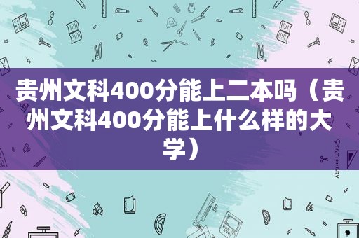 贵州文科400分能上二本吗（贵州文科400分能上什么样的大学）