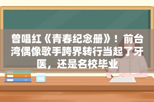 曾唱红《青春纪念册》！前台湾偶像歌手跨界转行当起了牙医，还是名校毕业