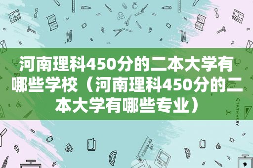 河南理科450分的二本大学有哪些学校（河南理科450分的二本大学有哪些专业）