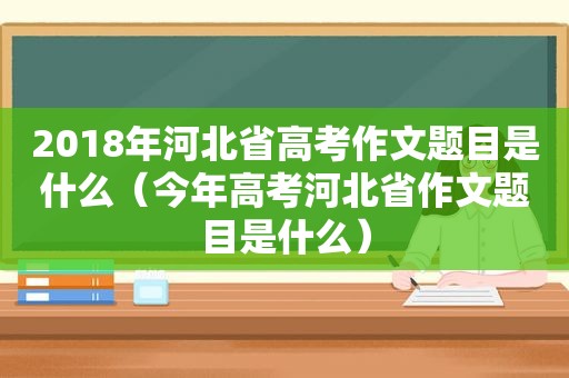 2018年河北省高考作文题目是什么（今年高考河北省作文题目是什么）