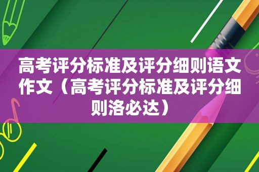 高考评分标准及评分细则语文作文（高考评分标准及评分细则洛必达）