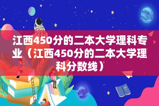 江西450分的二本大学理科专业（江西450分的二本大学理科分数线）