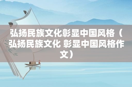 弘扬民族文化彰显中国风格（弘扬民族文化 彰显中国风格作文）