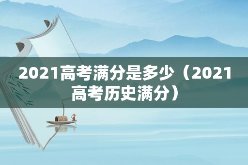 2021高考满分是多少（2021高考历史满分）