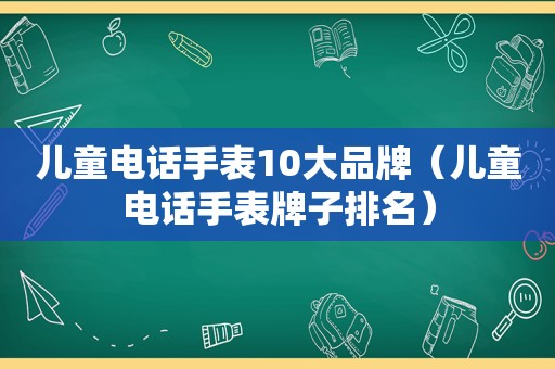 儿童电话手表10大品牌（儿童电话手表牌子排名）