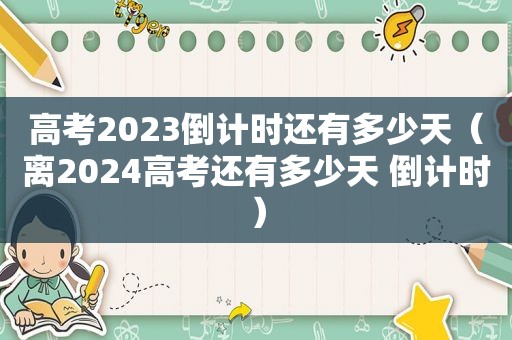 高考2023倒计时还有多少天（离2024高考还有多少天 倒计时）