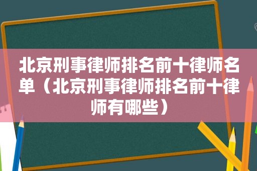 北京刑事律师排名前十律师名单（北京刑事律师排名前十律师有哪些）