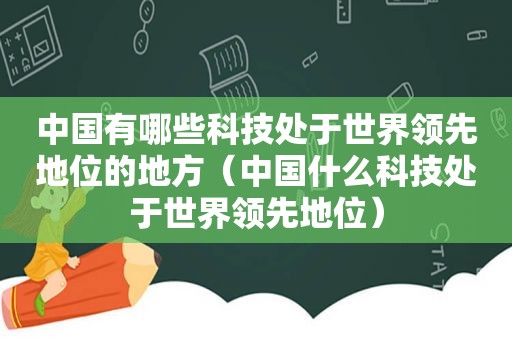 中国有哪些科技处于世界领先地位的地方（中国什么科技处于世界领先地位）