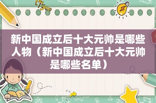 新中国成立后十大元帅是哪些人物（新中国成立后十大元帅是哪些名单）